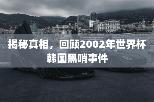 揭秘真相，回顾2002年世界杯韩国黑哨事件