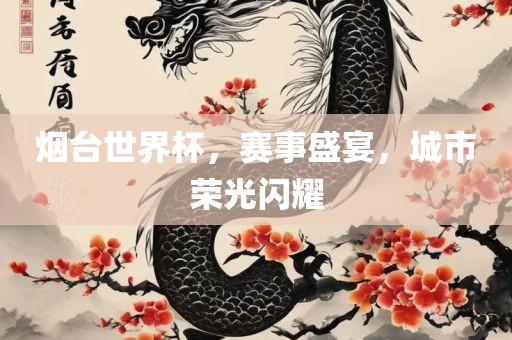 烟台世界杯，赛事盛宴，城市荣光闪耀