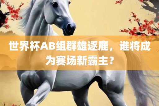 世界杯AB组群雄逐鹿，谁将成为赛场新霸主？