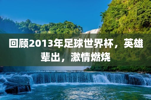 回顾2013年足球世界杯，英雄辈出，激情燃烧