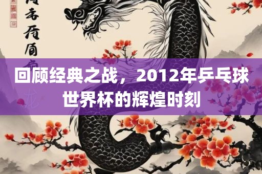 回顾经典之战，2012年乒乓球世界杯的辉煌时刻