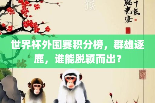 世界杯外围赛积分榜，群雄逐鹿，谁能脱颖而出？