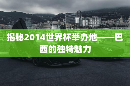 揭秘2014世界杯举办地——巴西的独特魅力