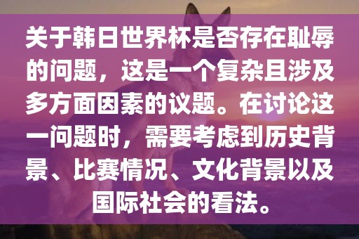 关于韩日世界杯是否存在耻辱的问题，这是一个复杂且涉及多方面因素的议题。在讨论这一问题时，需要考虑到历史背景、比赛情况、文化背景以及国际社会的看法。