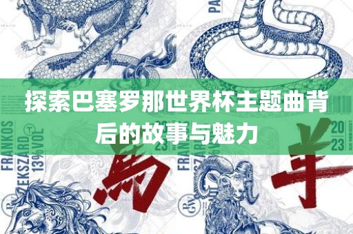 探索巴塞罗那世界杯主题曲背后的故事与魅力