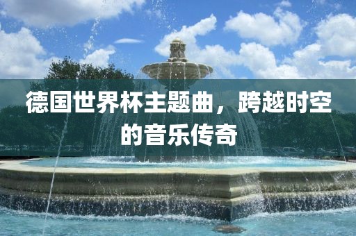 德国世界杯主题曲，跨越时空的音乐传奇