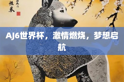 AJ6世界杯，激情燃烧，梦想启航