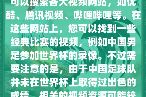 关于中国足球世界杯的视频，您可以搜索各大视频网站，如优酷、腾讯视频、哔哩哔哩等。在这些网站上，您可以找到一些经典比赛的视频，例如中国男足参加世界杯的录像。不过需要注意的是，由于中国足球队并未在世界杯上取得过出色的成绩，相关的视频资源可能较少。