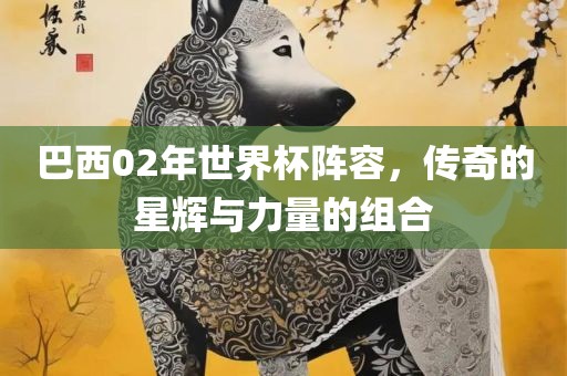 巴西02年世界杯阵容，传奇的星辉与力量的组合
