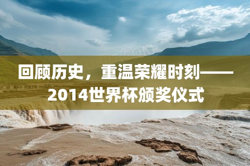 回顾历史，重温荣耀时刻——2014世界杯颁奖仪式