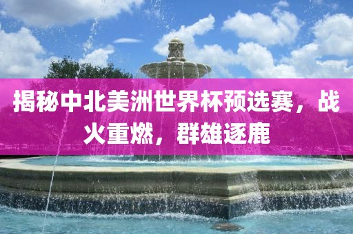 揭秘中北美洲世界杯预选赛，战火重燃，群雄逐鹿