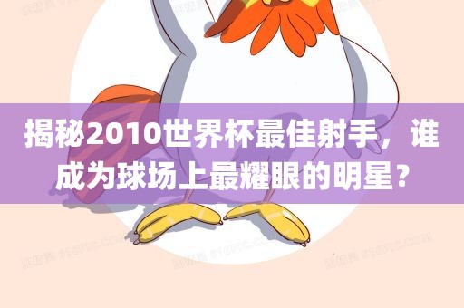 揭秘2010世界杯最佳射手，谁成为球场上最耀眼的明星？