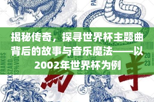 揭秘传奇，探寻世界杯主题曲背后的故事与音乐魔法——以2002年世界杯为例