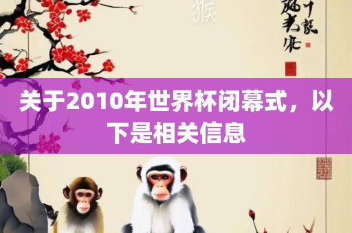 关于2010年世界杯闭幕式，以下是相关信息