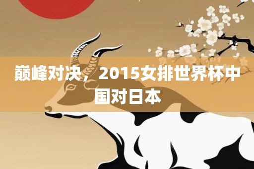 巅峰对决，2015女排世界杯中国对日本