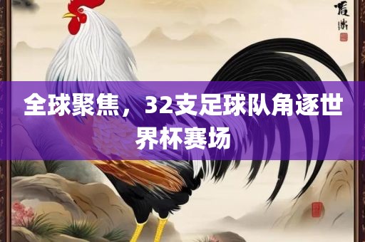全球聚焦，32支足球队角逐世界杯赛场