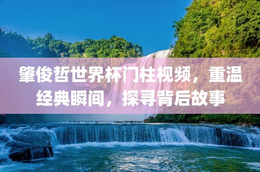 肇俊哲世界杯门柱视频，重温经典瞬间，探寻背后故事