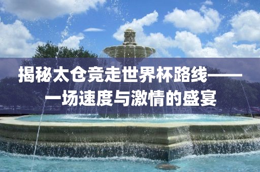 揭秘太仓竞走世界杯路线——一场速度与激情的盛宴