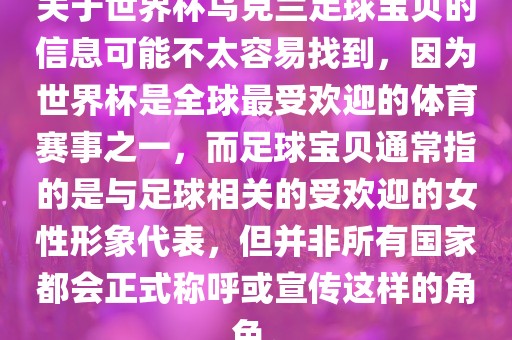 关于世界杯乌克兰足球宝贝的信息可能不太容易找到，因为世界杯是全球最受欢迎的体育赛事之一，而足球宝贝通常指的是与足球相关的受欢迎的女性形象代表，但并非所有国家都会正式称呼或宣传这样的角色。