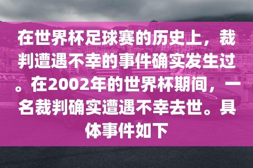 在世界杯足球赛的历史上，裁判遭遇不幸的事件确实发生过。在2002年的世界杯期间，一名裁判确实遭遇不幸去世。具体事件如下