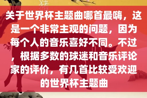 关于世界杯主题曲哪首最嗨，这是一个非常主观的问题，因为每个人的音乐喜好不同。不过，根据多数的球迷和音乐评论家的评价，有几首比较受欢迎的世界杯主题曲