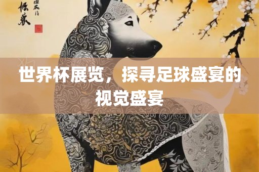 世界杯展览，探寻足球盛宴的视觉盛宴