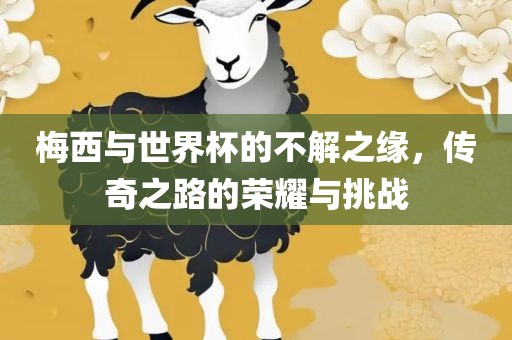 梅西与世界杯的不解之缘，传奇之路的荣耀与挑战