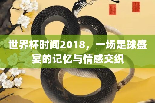 世界杯时间2018，一场足球盛宴的记忆与情感交织