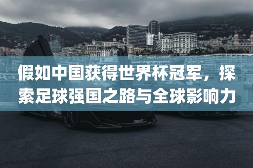假如中国获得世界杯冠军，探索足球强国之路与全球影响力