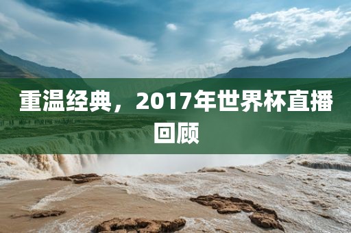 重温经典，2017年世界杯直播回顾