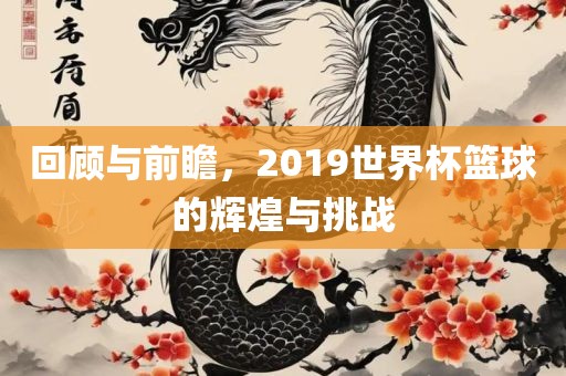 回顾与前瞻，2019世界杯篮球的辉煌与挑战