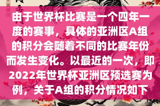 由于世界杯比赛是一个四年一度的赛事，具体的亚洲区A组的积分会随着不同的比赛年份而发生变化。以最近的一次，即2022年世界杯亚洲区预选赛为例，关于A组的积分情况如下