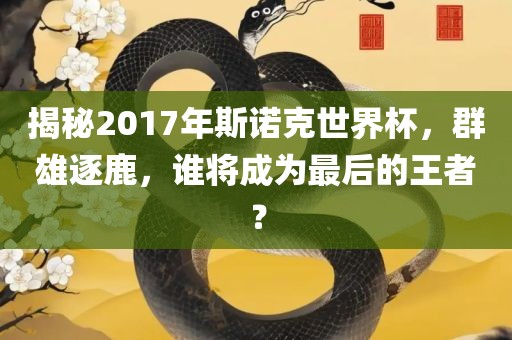 揭秘2017年斯诺克世界杯，群雄逐鹿，谁将成为最后的王者？