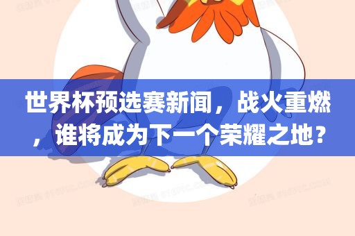 世界杯预选赛新闻，战火重燃，谁将成为下一个荣耀之地？