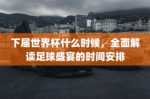 下届世界杯什么时候，全面解读足球盛宴的时间安排