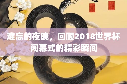 难忘的夜晚，回顾2018世界杯闭幕式的精彩瞬间
