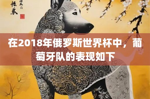 在2018年俄罗斯世界杯中，葡萄牙队的表现如下