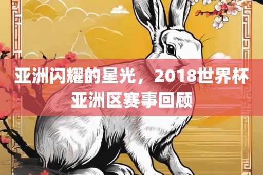 亚洲闪耀的星光，2018世界杯亚洲区赛事回顾