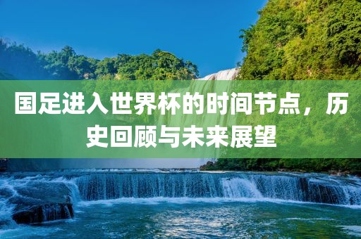 国足进入世界杯的时间节点，历史回顾与未来展望