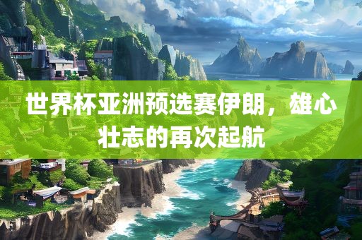 世界杯亚洲预选赛伊朗，雄心壮志的再次起航