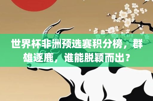 世界杯非洲预选赛积分榜，群雄逐鹿，谁能脱颖而出？
