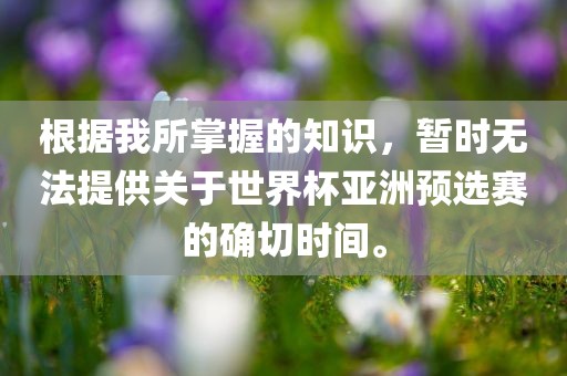 根据我所掌握的知识，暂时无法提供关于世界杯亚洲预选赛的确切时间。