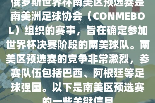 俄罗斯世界杯南美区预选赛是南美洲足球协会（CONMEBOL）组织的赛事，旨在确定参加世界杯决赛阶段的南美球队。南美区预选赛的竞争非常激烈，参赛队伍包括巴西、阿根廷等足球强国。以下是南美区预选赛的一些关键信息