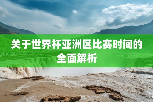 关于世界杯亚洲区比赛时间的全面解析