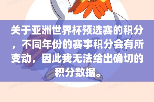关于亚洲世界杯预选赛的积分，不同年份的赛事积分会有所变动，因此我无法给出确切的积分数据。