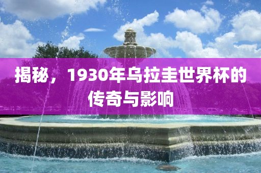 揭秘，1930年乌拉圭世界杯的传奇与影响