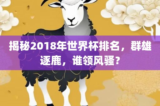 揭秘2018年世界杯排名，群雄逐鹿，谁领风骚？