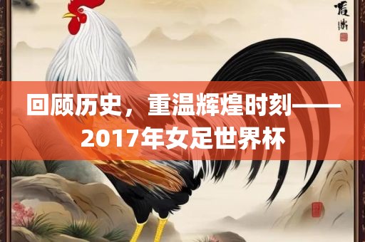 回顾历史，重温辉煌时刻——2017年女足世界杯