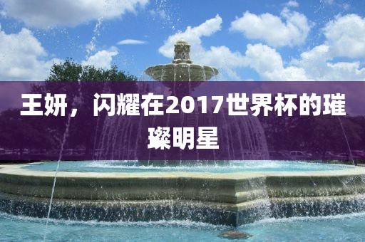 王妍，闪耀在2017世界杯的璀璨明星