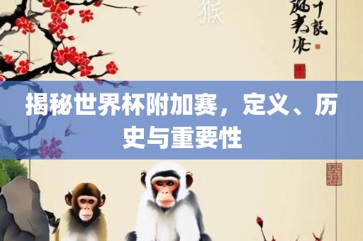 揭秘世界杯附加赛，定义、历史与重要性
